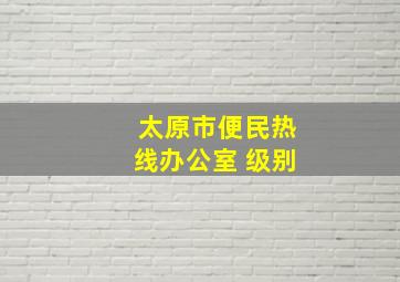 太原市便民热线办公室 级别